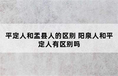 平定人和盂县人的区别 阳泉人和平定人有区别吗